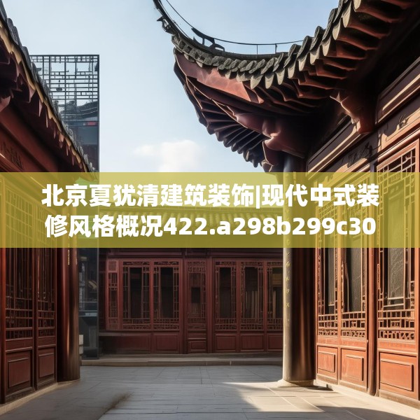 北京夏犹清建筑装饰|现代中式装修风格概况422.a298b299c302fgy.309wew