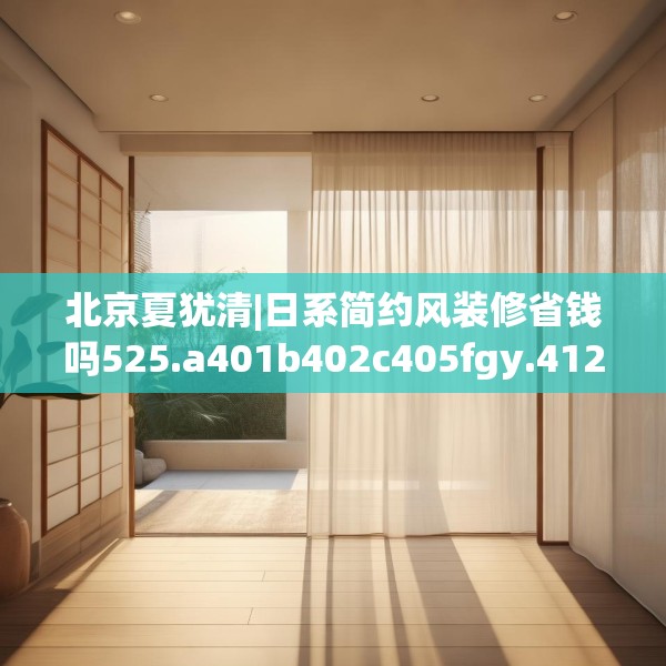 北京夏犹清|日系简约风装修省钱吗525.a401b402c405fgy.412uyk