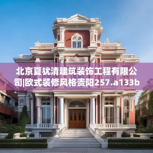 北京夏犹清建筑装饰工程有限公司|欧式装修风格贵阳257.a133b134c137fgy.144fds