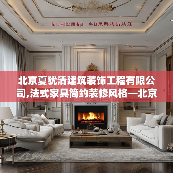 北京夏犹清建筑装饰工程有限公司,法式家具简约装修风格—北京夏犹清建筑装饰工程有限公司251.a127b128c131fgy.138bnbn