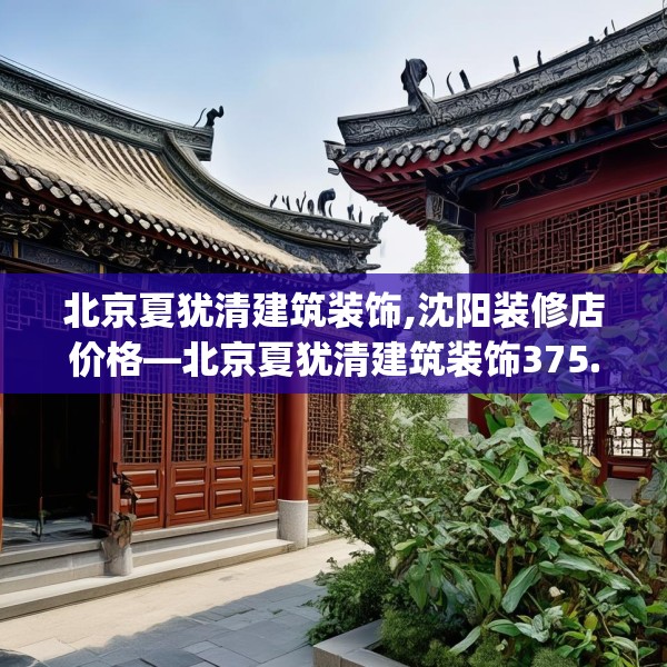 北京夏犹清建筑装饰,沈阳装修店价格—北京夏犹清建筑装饰375.a251b252c255fgy.262fhsg