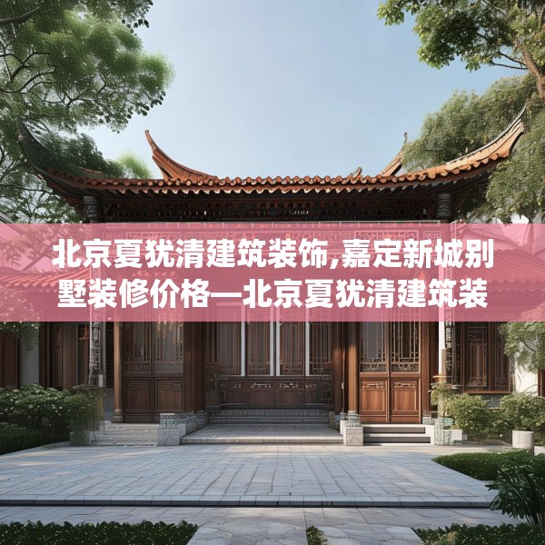 北京夏犹清建筑装饰,嘉定新城别墅装修价格—北京夏犹清建筑装饰491.a367b368c371fgy.378fds