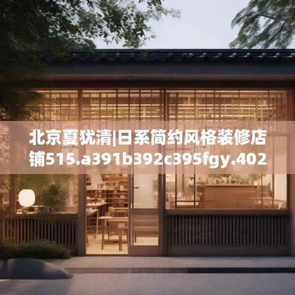 北京夏犹清|日系简约风格装修店铺515.a391b392c395fgy.402cvcx
