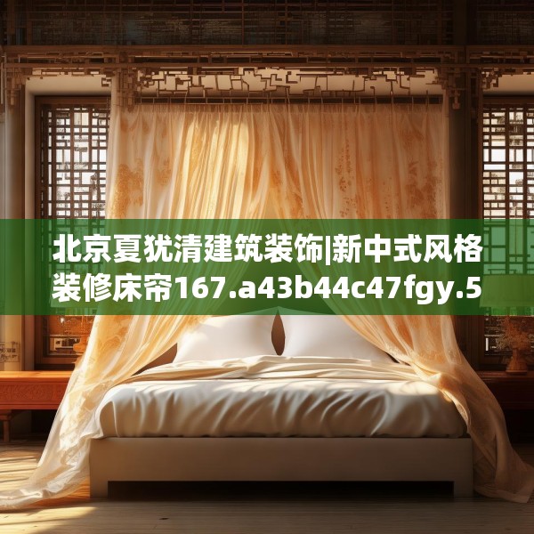 北京夏犹清建筑装饰|新中式风格装修床帘167.a43b44c47fgy.54fds