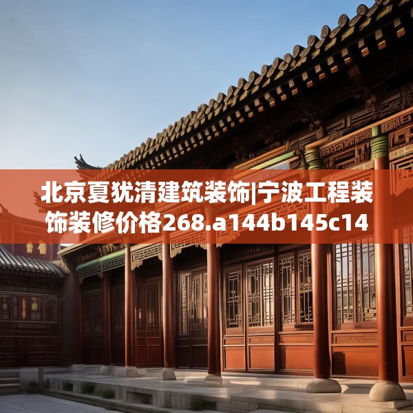 北京夏犹清建筑装饰|宁波工程装饰装修价格268.a144b145c148fgy.155dewqe