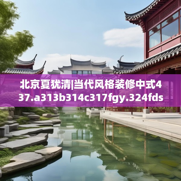 北京夏犹清|当代风格装修中式437.a313b314c317fgy.324fds