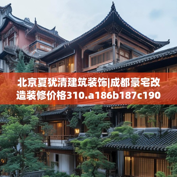 北京夏犹清建筑装饰|成都豪宅改造装修价格310.a186b187c190fgy.197htyj