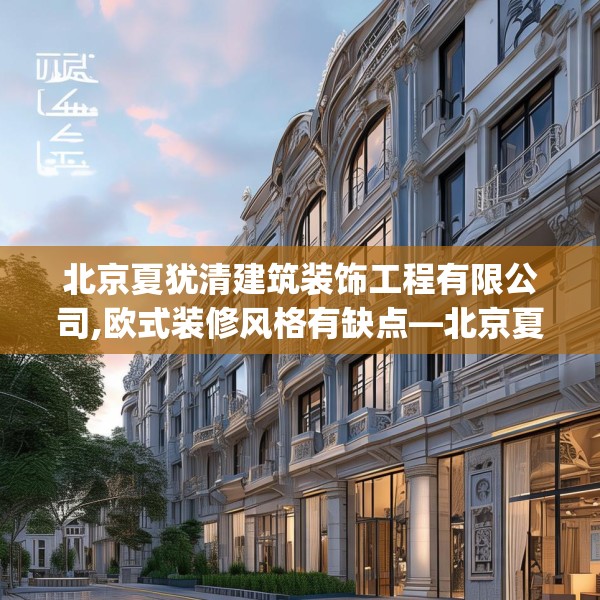 北京夏犹清建筑装饰工程有限公司,欧式装修风格有缺点—北京夏犹清建筑装饰工程有限公司258.a134b135c138fgy.145dsfds