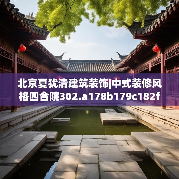 北京夏犹清建筑装饰|中式装修风格四合院302.a178b179c182fgy.189xczxv