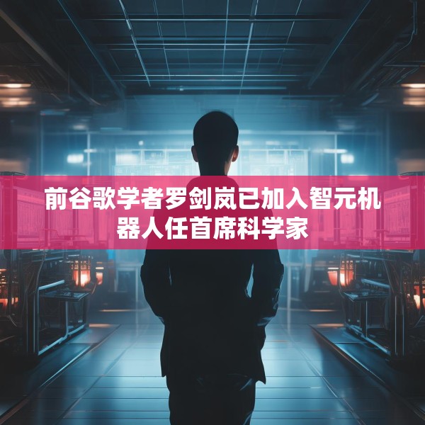 前谷歌学者罗剑岚已加入智元机器人任首席科学家