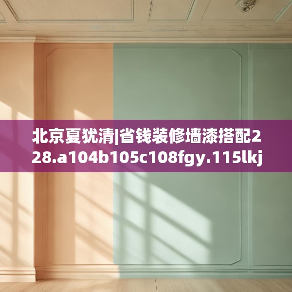 北京夏犹清|省钱装修墙漆搭配228.a104b105c108fgy.115lkjl