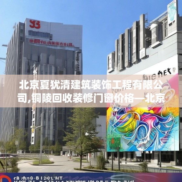 北京夏犹清建筑装饰工程有限公司,铜陵回收装修门窗价格—北京夏犹清建筑装饰工程有限公司603.a479b480c483fgy.490fghfd