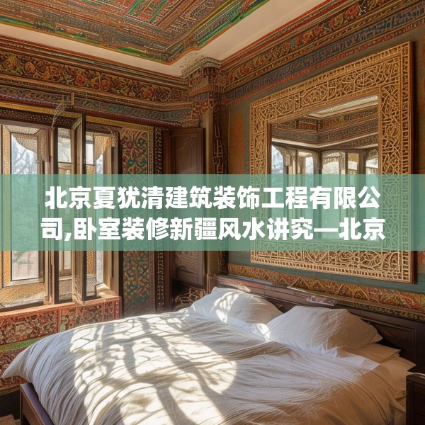 北京夏犹清建筑装饰工程有限公司,卧室装修新疆风水讲究—北京夏犹清建筑装饰工程有限公司566.a442b443c446fgy.453wew