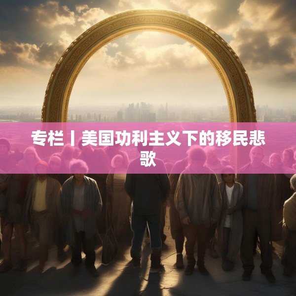 专栏丨美国功利主义下的移民悲歌
