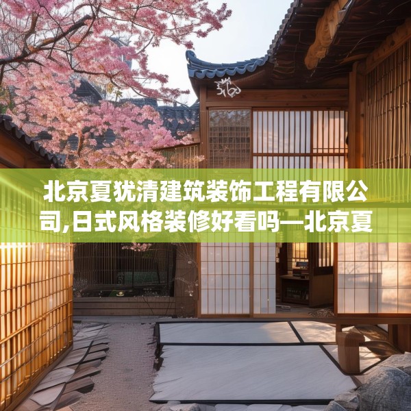 北京夏犹清建筑装饰工程有限公司,日式风格装修好看吗—北京夏犹清建筑装饰工程有限公司604.a480b481c484fgy.491sdA