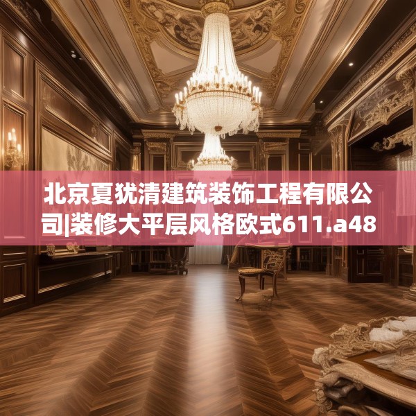 北京夏犹清建筑装饰工程有限公司|装修大平层风格欧式611.a487b488c491fgy.498bnbn