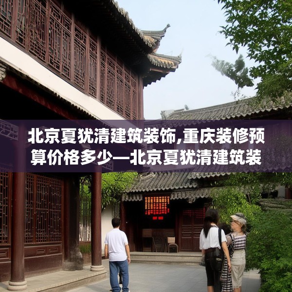 北京夏犹清建筑装饰,重庆装修预算价格多少—北京夏犹清建筑装饰225.a101b102c105fgy.112fghfd
