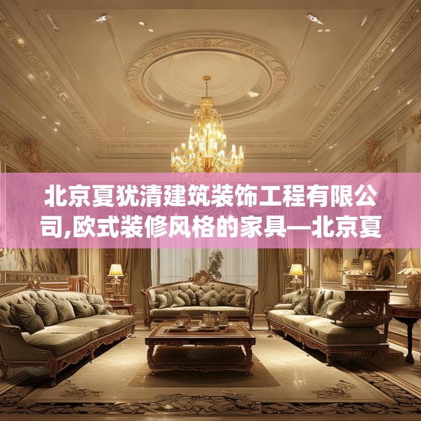 北京夏犹清建筑装饰工程有限公司,欧式装修风格的家具—北京夏犹清建筑装饰工程有限公司565.a441b442c445fgy.452fdsfds