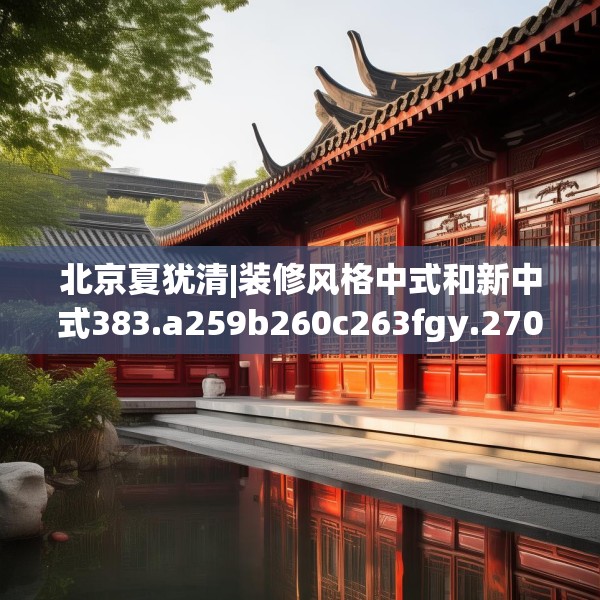 北京夏犹清|装修风格中式和新中式383.a259b260c263fgy.270fds