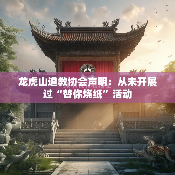 龙虎山道教协会声明：从未开展过“替你烧纸”活动