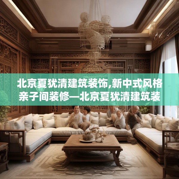 北京夏犹清建筑装饰,新中式风格亲子间装修—北京夏犹清建筑装饰368.a244b245c248fgy.255wew