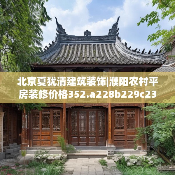北京夏犹清建筑装饰|濮阳农村平房装修价格352.a228b229c232fgy.239sdA
