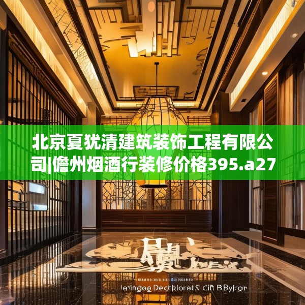 北京夏犹清建筑装饰工程有限公司|儋州烟酒行装修价格395.a271b272c275fgy.282bnbn