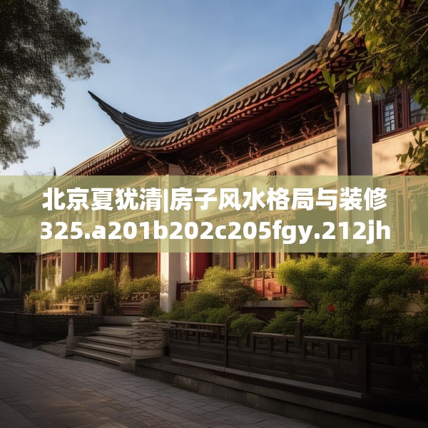 北京夏犹清|房子风水格局与装修325.a201b202c205fgy.212jhhj