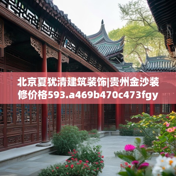 北京夏犹清建筑装饰|贵州金沙装修价格593.a469b470c473fgy.480bnbn