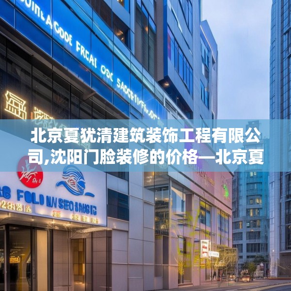 北京夏犹清建筑装饰工程有限公司,沈阳门脸装修的价格—北京夏犹清建筑装饰工程有限公司287.a163b164c167fgy.174bnbn