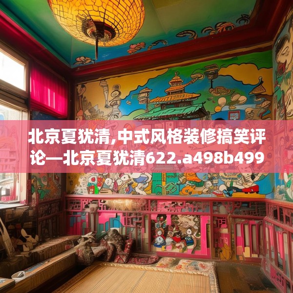 北京夏犹清,中式风格装修搞笑评论—北京夏犹清622.a498b499c502fgy509