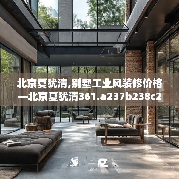 北京夏犹清,别墅工业风装修价格—北京夏犹清361.a237b238c241fgy.248jhhj