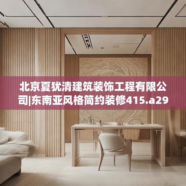 北京夏犹清建筑装饰工程有限公司|东南亚风格简约装修415.a291b292c295fgy.302jhhj