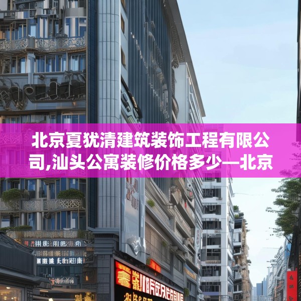 北京夏犹清建筑装饰工程有限公司,汕头公寓装修价格多少—北京夏犹清建筑装饰工程有限公司329.a205b206c209fgy.216fds