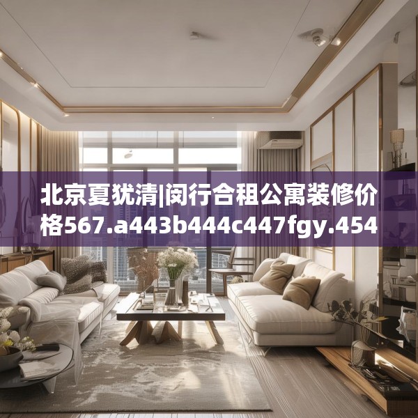 北京夏犹清|闵行合租公寓装修价格567.a443b444c447fgy.454fghfd