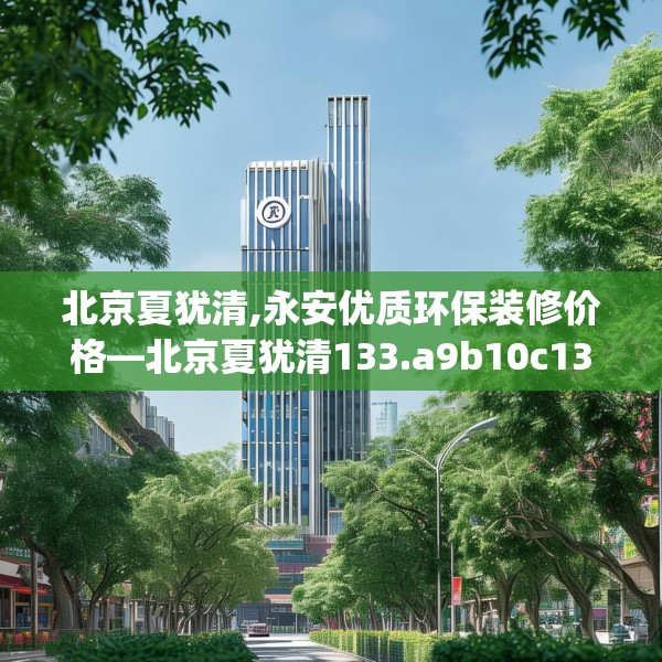北京夏犹清,永安优质环保装修价格—北京夏犹清133.a9b10c13fgy.20fdsfds