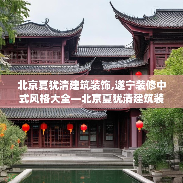 北京夏犹清建筑装饰,遂宁装修中式风格大全—北京夏犹清建筑装饰270.a146b147c150fgy.157nbn