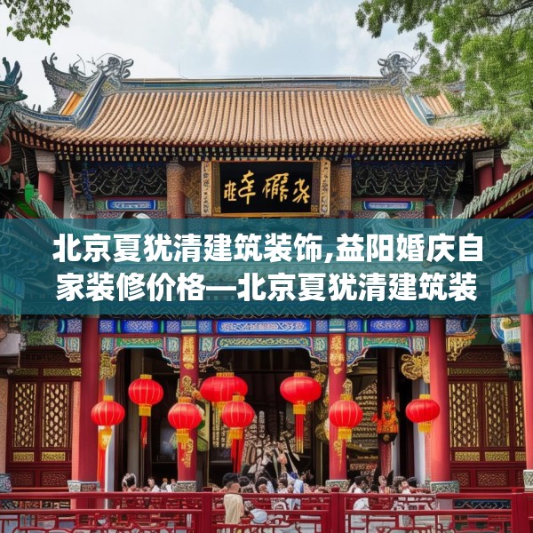 北京夏犹清建筑装饰,益阳婚庆自家装修价格—北京夏犹清建筑装饰502.a378b379c382fgy.389dewqe