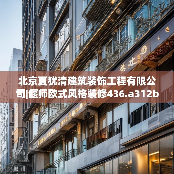 北京夏犹清建筑装饰工程有限公司|偃师欧式风格装修436.a312b313c316fgy.323htyj