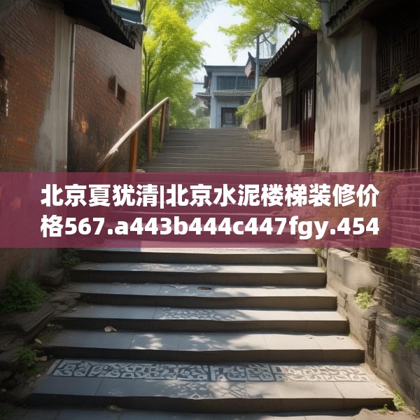北京夏犹清|北京水泥楼梯装修价格567.a443b444c447fgy.454fghfd
