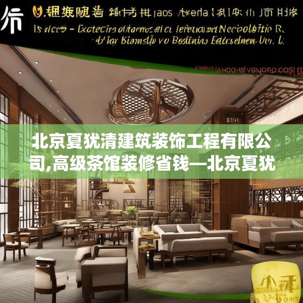 北京夏犹清建筑装饰工程有限公司,高级茶馆装修省钱—北京夏犹清建筑装饰工程有限公司344.a220b221c224fgy.23176672