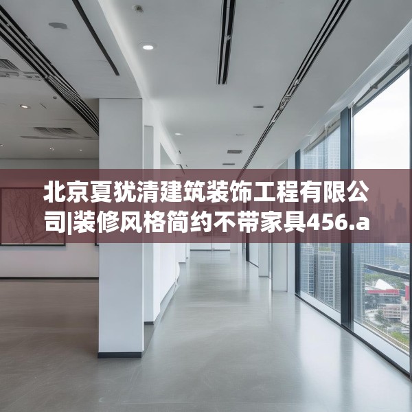 北京夏犹清建筑装饰工程有限公司|装修风格简约不带家具456.a332b333c336fgy.343dsfds