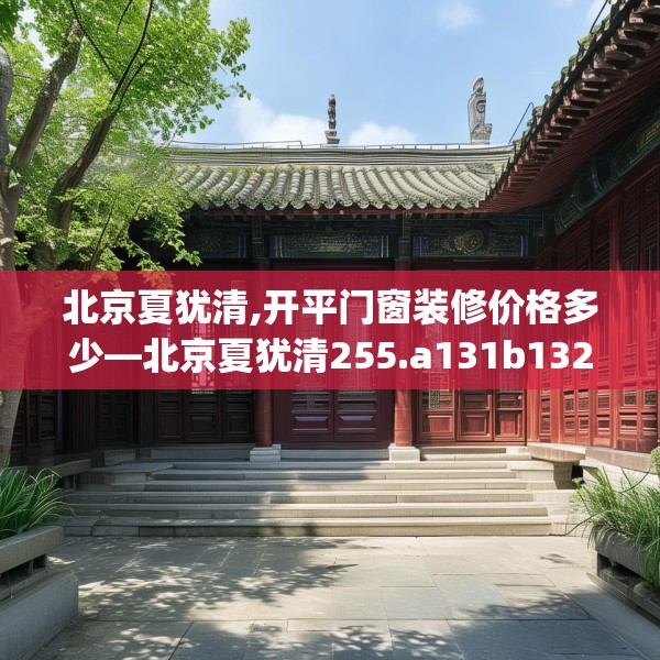 北京夏犹清,开平门窗装修价格多少—北京夏犹清255.a131b132c135fgy.142uyk