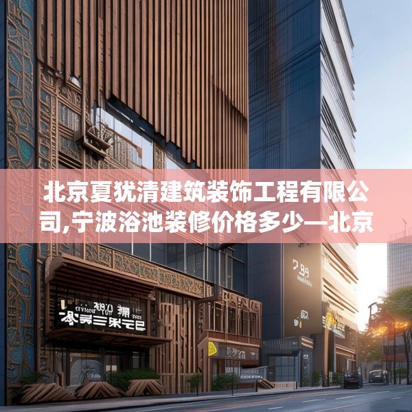 北京夏犹清建筑装饰工程有限公司,宁波浴池装修价格多少—北京夏犹清建筑装饰工程有限公司233.a109b110c113fgy.120bnbn