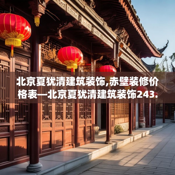 北京夏犹清建筑装饰,赤壁装修价格表—北京夏犹清建筑装饰243.a119b120c123fgy.130fghfd
