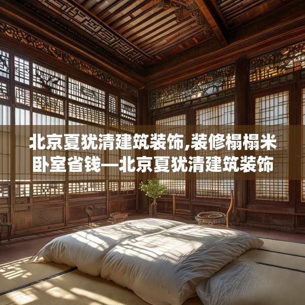 北京夏犹清建筑装饰,装修榻榻米卧室省钱—北京夏犹清建筑装饰310.a186b187c190fgy.197htyj