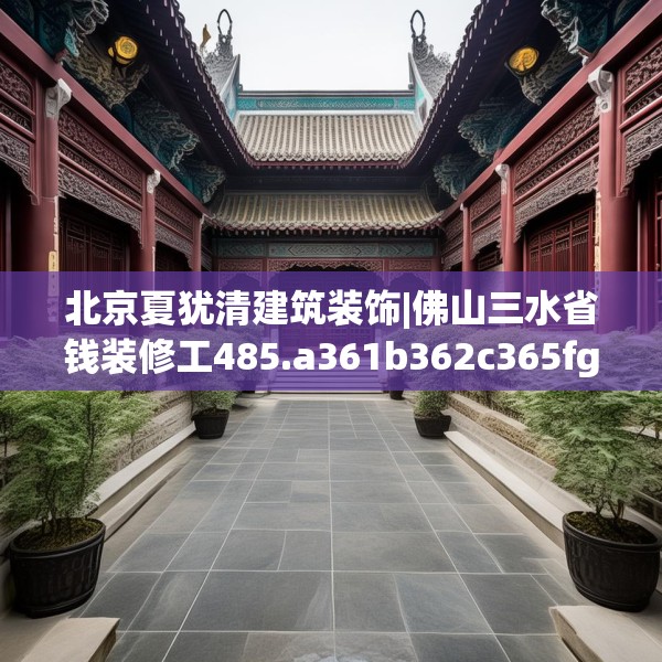 北京夏犹清建筑装饰|佛山三水省钱装修工485.a361b362c365fgy.372bnbn