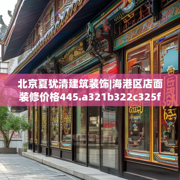 北京夏犹清建筑装饰|海港区店面装修价格445.a321b322c325fgy.332poiy