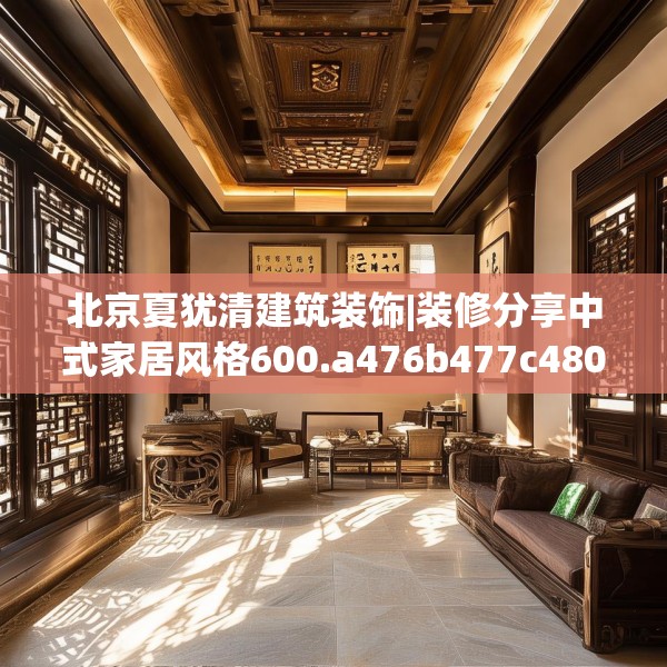 北京夏犹清建筑装饰|装修分享中式家居风格600.a476b477c480fgy.487dsfds