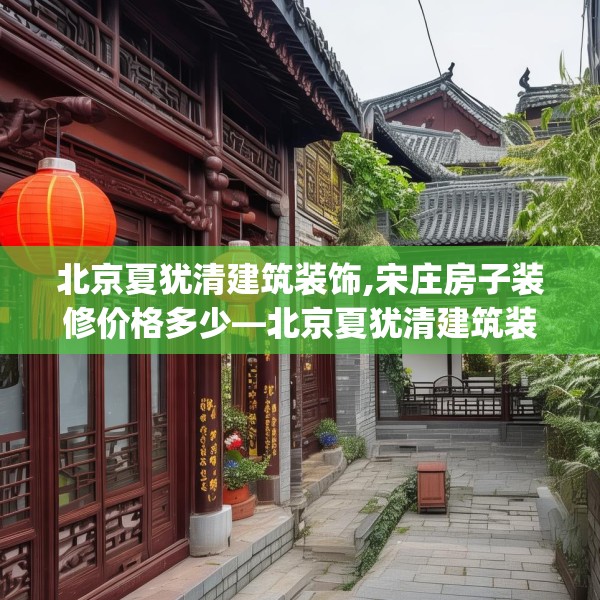 北京夏犹清建筑装饰,宋庄房子装修价格多少—北京夏犹清建筑装饰175.a51b52c55fgy.62poiy